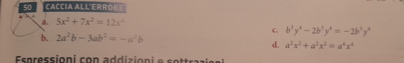 CACCIA ALL'ERRORE
a. 5x^2+7x^2=12x^4
C. b^3y^4-2b^3y^4=-2b^3y^4
b. 2a^2b-3ab^2=-a^2b
d. a^2x^2+a^2x^2=a^4x^4
Espressioni con addizion i e sottrazi on