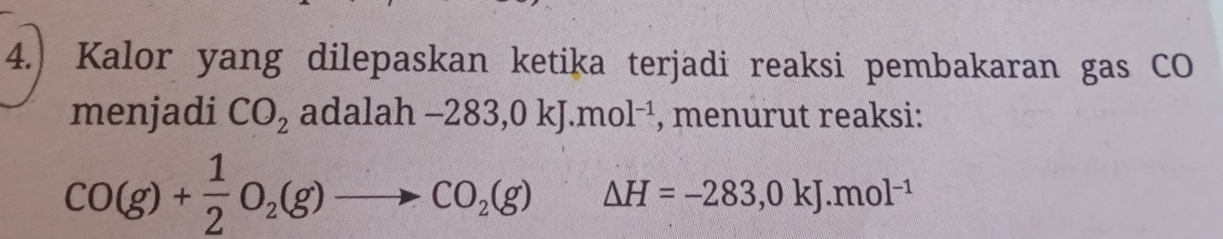 4.) Kalor yang dilepaskan ketika terjadi reaksi pembakaran gas CO 
menjadi CO_2 ad alah-283,0kJ.mol^(-1) , menurut reaksi:
CO(g)+ 1/2 O_2(g)to CO_2(g)△ H=-283,0kJ.mol^(-1)