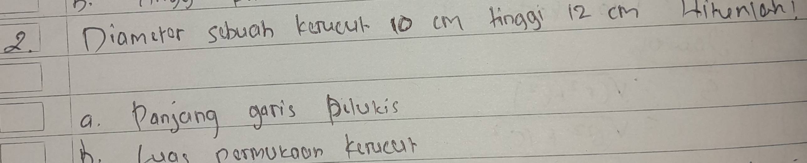 Diameror sebuah kerucur 1o cm finggi 12 cm Hitunian!
a. Panjang garis Bilucis
A. Luas nermutoon kencur