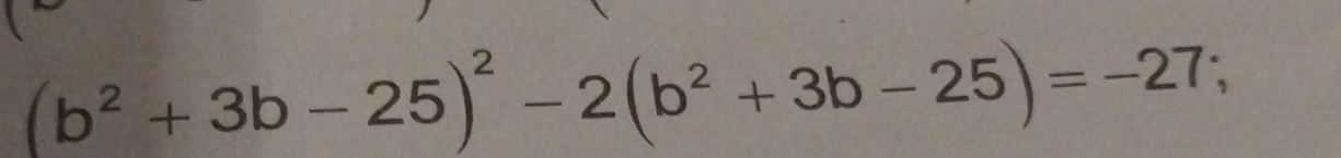 (b^2+3b-25)^2-2(b^2+3b-25)=-27;