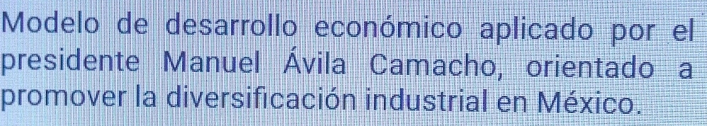 Modelo de desarrollo económico aplicado por el 
presidente Manuel Ávila Camacho, orientado a 
promover la diversificación industrial en México.