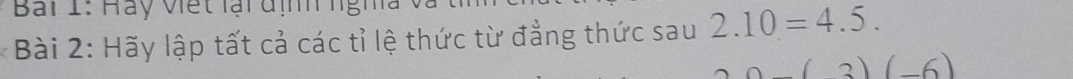 Bải 1: Hay Viết lại định ngh 
* Bài 2: Hãy lập tất cả các tỉ lệ thức từ đẳng thức sau 2.10=4.5.
(3)(-6)