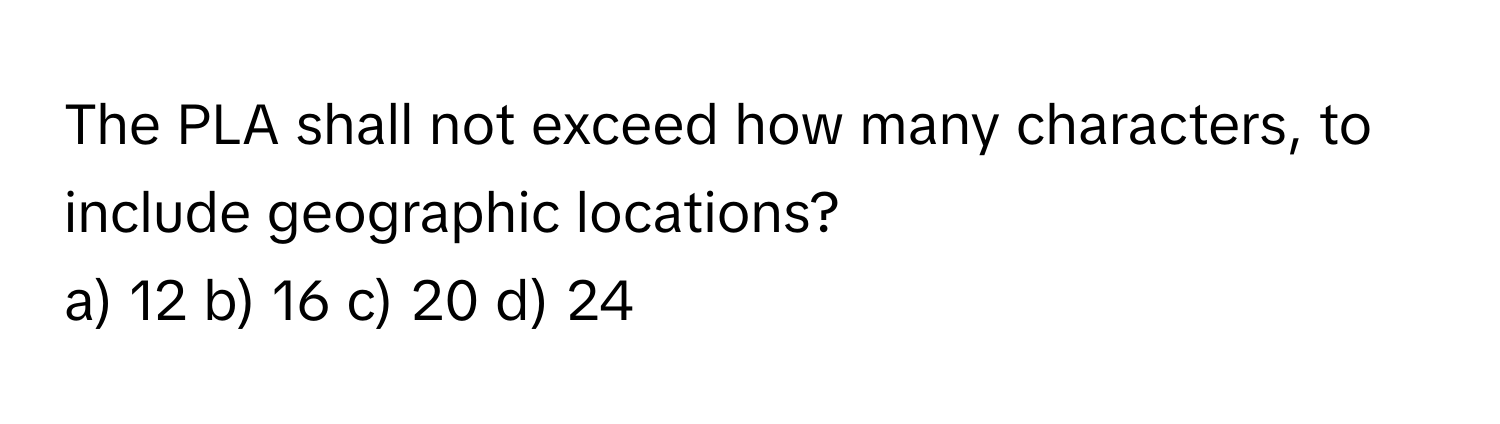 The PLA shall not exceed how many characters, to include geographic locations?

a) 12 b) 16 c) 20 d) 24