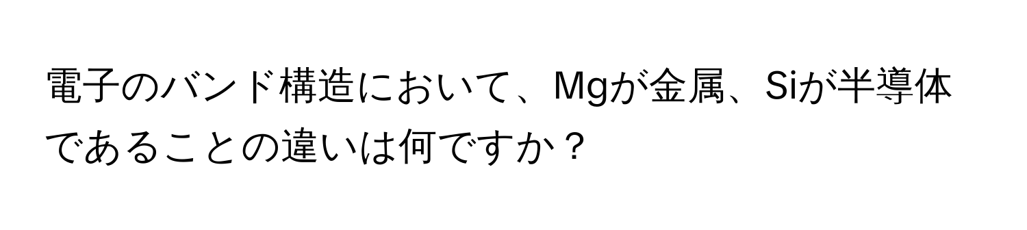 電子のバンド構造において、Mgが金属、Siが半導体であることの違いは何ですか？