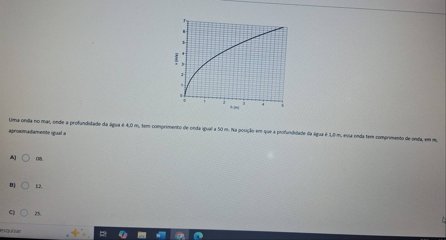 Uma onda no mar, onde a profundidade da água é 4,0 m, tem comprimento de onda igual a 50 m. Na posição em que a profundidade da água é 1,0 m, essa onda tem comprimento de onda, em m,
aproximadamente igual a
A) 08.
B) 12.
C) 25.
esquisar