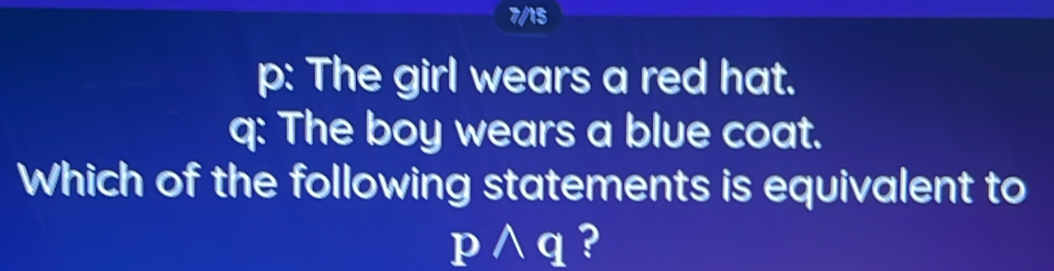 7/15 
p: The girl wears a red hat. 
q: The boy wears a blue coat. 
Which of the following statements is equivalent to
pwedge q ?