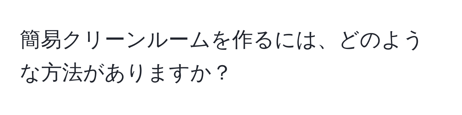 簡易クリーンルームを作るには、どのような方法がありますか？