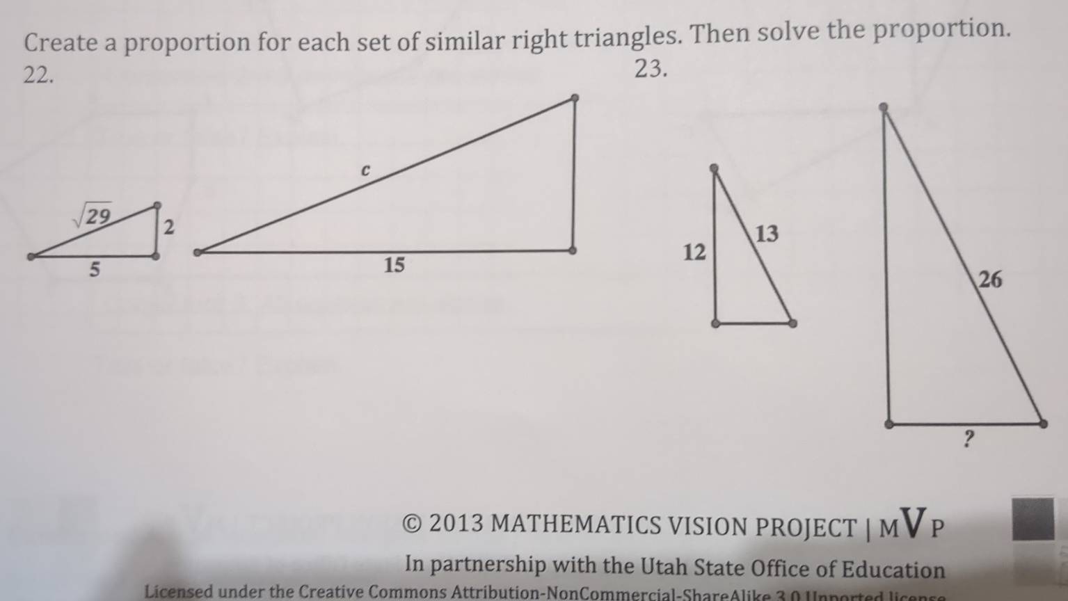 Create a proportion for each set of similar right triangles. Then solve the proportion.
22. 23.
© 2013 MATHEMATICS VISION PROJECT | M▼ P
In partnership with the Utah State Office of Education
Licensed under the Creative Commons Attribution-NonCommercial-ShareAlike 3 0 Unported licer