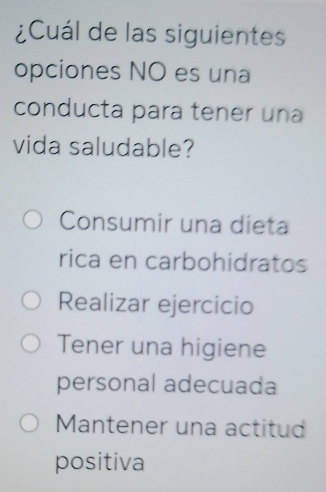 ¿Cuál de las siguientes
opciones NO es una
conducta para tener una
vida saludable?
Consumir una dieta
rica en carbohidratos
Realizar ejercicio
Tener una higiene
personal adecuada
Mantener una actitud
positiva