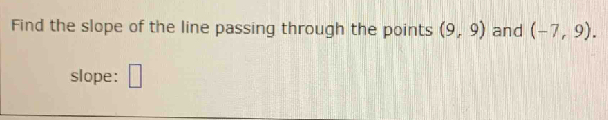 Find the slope of the line passing through the points (9,9) and (-7,9). 
slope: □