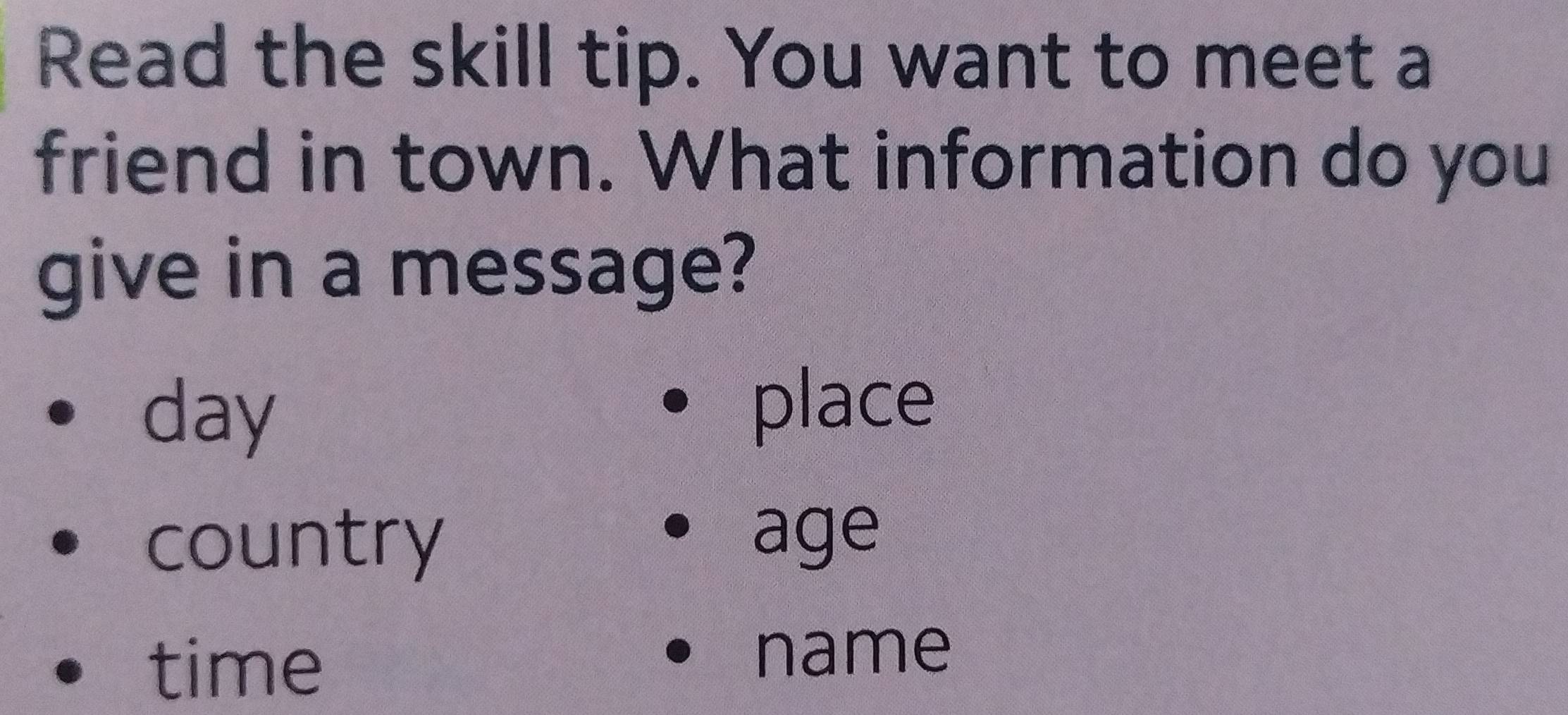 Read the skill tip. You want to meet a
friend in town. What information do you
give in a message?
day place
country
age
time
name