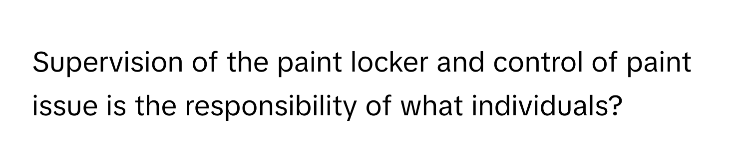 Supervision of the paint locker and control of paint issue is the responsibility of what individuals?