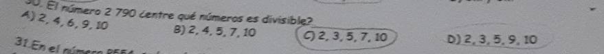 El número 2 790 centre qué números es divisible?
A) 2, 4, 6, 9, 10 B) 2, 4, 5, 7, 10 C) 2, 3, 5, 7, 10 D) 2, 3, 5, 9, 10
31 En el número R51