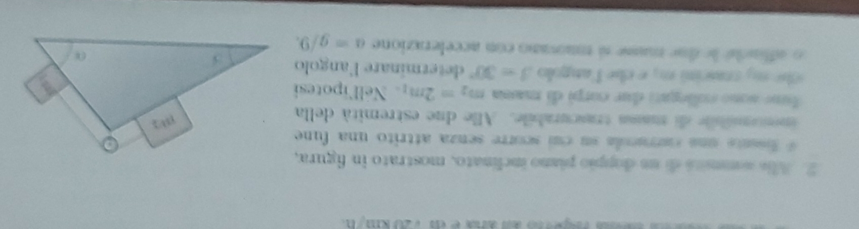 regerto am anaed 1 20 kmy n
2. Alie commitó de un doppio piano inclinato, mostrato in figura,
* fsente una currucola su cui scorre senza attrito una fune
ionmble di masa trascurabile. Alle due estremità della
fune sono collegati dur corpi di mana m_2=2m_1 Nellipotesi
Ohe my seascia  m , e che langolo beta =30° determinare Fangolo
o affnclé le due mume si mnovano con accelerazione a=g/9.