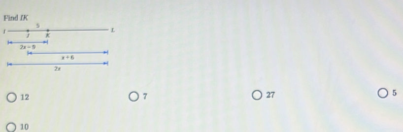 Find IK
5
L
J K
2x-9
x+6
2x
12
7
27
5
10