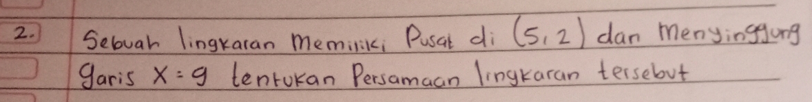 Sebuar lingkaran meminik; Pusat di (5,2) dan menyingjung 
garis x=9 tentokan Persamaan lingkaran tersebut