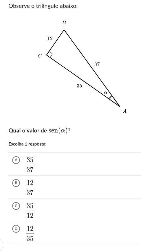 Observe o triângulo abaixo:
Qual o valor de sen (alpha ) ?
Escolha 1 resposta:
A  35/37 
B  12/37 
 35/12 
D  12/35 