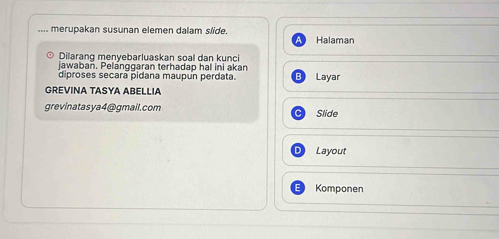 merupakan susunan elemen dalam slide. 
a Halaman 
Dilarang menyebarluaskan soal dan kunci 
jawaban. Pelanggaran terhadap hal ini akan 
diproses secara pidana maupun perdata. B Layar 
GREVINA TASYA ABELLIA 
grevinatasya4@gmail.com 
Slide 
D Layout 
= Komponen