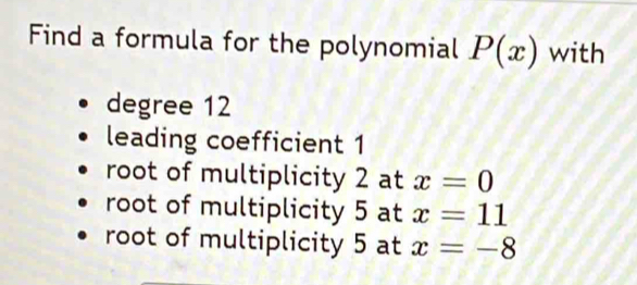 Find a formula for the polynomial P(x) with
degree 12
leading coefficient 1
root of multiplicity 2 at x=0
root of multiplicity 5 at x=11
root of multiplicity 5 at x=-8