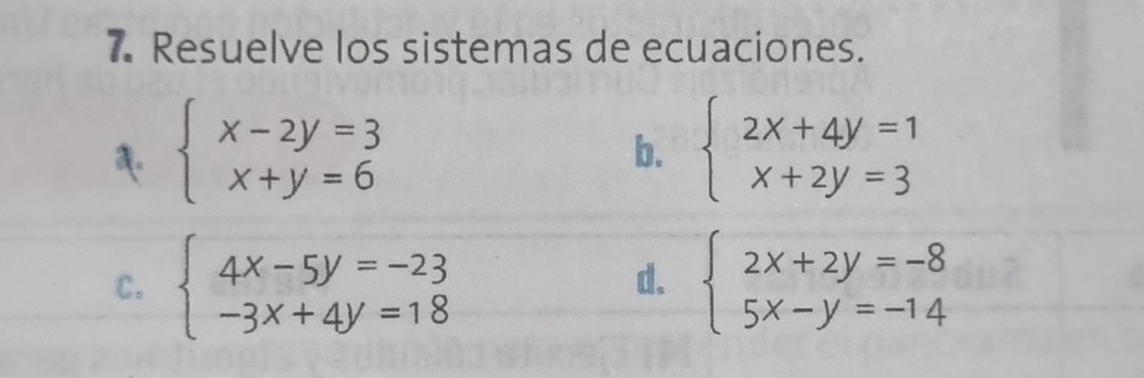 Resuelve los sistemas de ecuaciones.
beginarrayl x-2y=3 x+y=6endarray.
b. beginarrayl 2x+4y=1 x+2y=3endarray.
C. beginarrayl 4x-5y=-23 -3x+4y=18endarray. beginarrayl 2x+2y=-8 5x-y=-14endarray.
d.