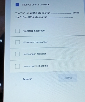 QUESTION
The "m" on mRNA stands for _, while
the "t" on tRNA stands for _,
transfer; messenger
e ribosomal; messenge
messenger; transfer
messenger; ribosomal
Rewatch Submit