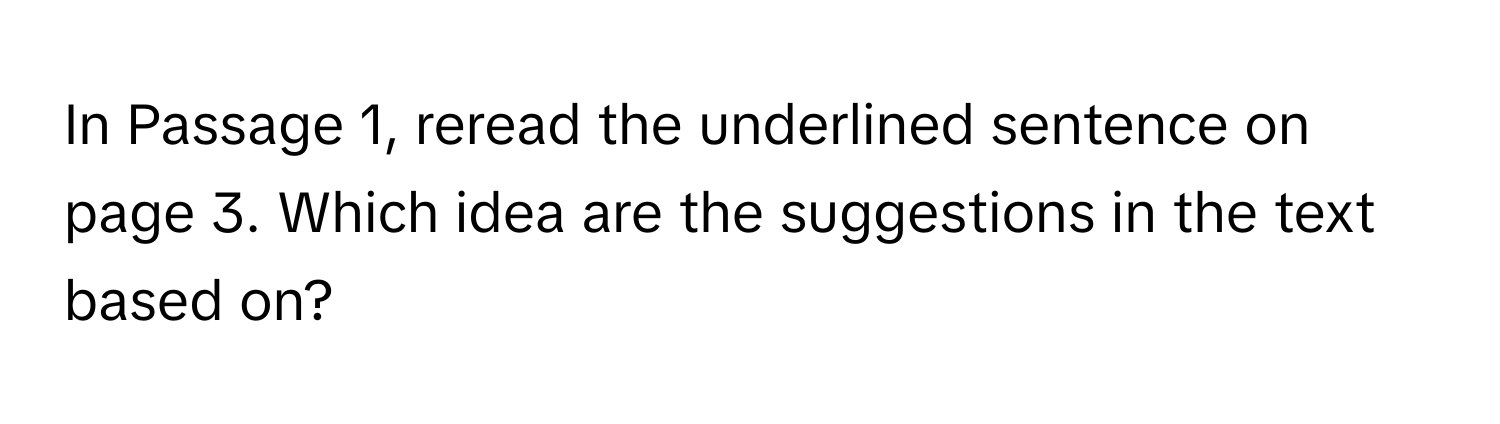 In Passage 1, reread the underlined sentence on page 3. Which idea are the suggestions in the text based on?