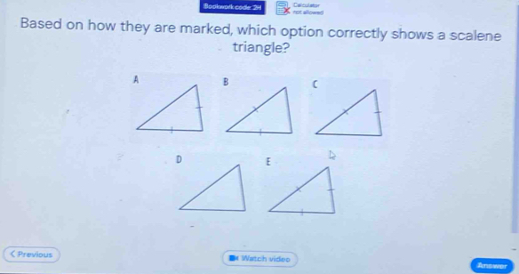 Bookwork code: 24 not allow Calculsto 
Based on how they are marked, which option correctly shows a scalene 
triangle? 
L 
< Previous #Watch video 
Answ