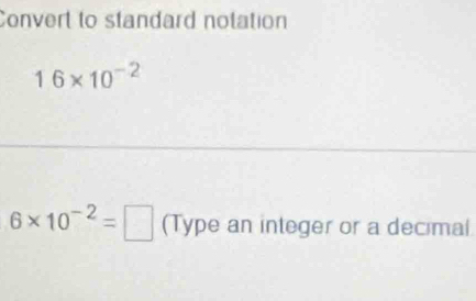 Convert to standard notation
16* 10^(-2)
6* 10^(-2)=□ (Type an integer or a decimal