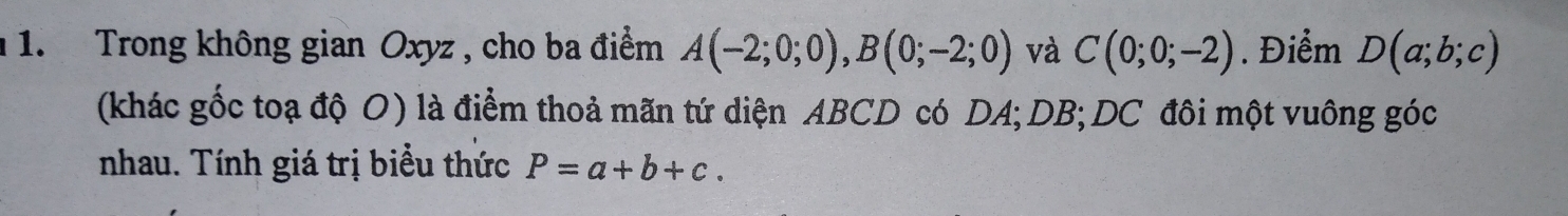 Trong không gian Oxyz , cho ba điểm A(-2;0;0), B(0;-2;0) và C(0;0;-2). Điểm D(a;b;c)
(khác gốc toạ độ O) là điểm thoả mãn tứ diện ABCD có DA; DB; DC đôi một vuông góc 
nhau. Tính giá trị biểu thức P=a+b+c.