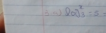 3-a) log _3^x=5=