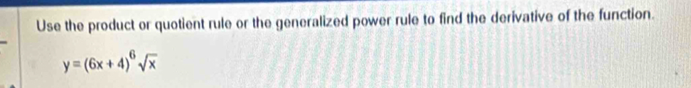 Use the product or quotient rule or the generalized power rule to find the derivative of the function.
y=(6x+4)^6sqrt(x)