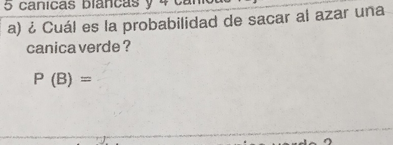 canicas biancas y 4 cal 
a) ¿ Cuál es la probabilidad de sacar al azar una 
canica verde ?
P(B)=