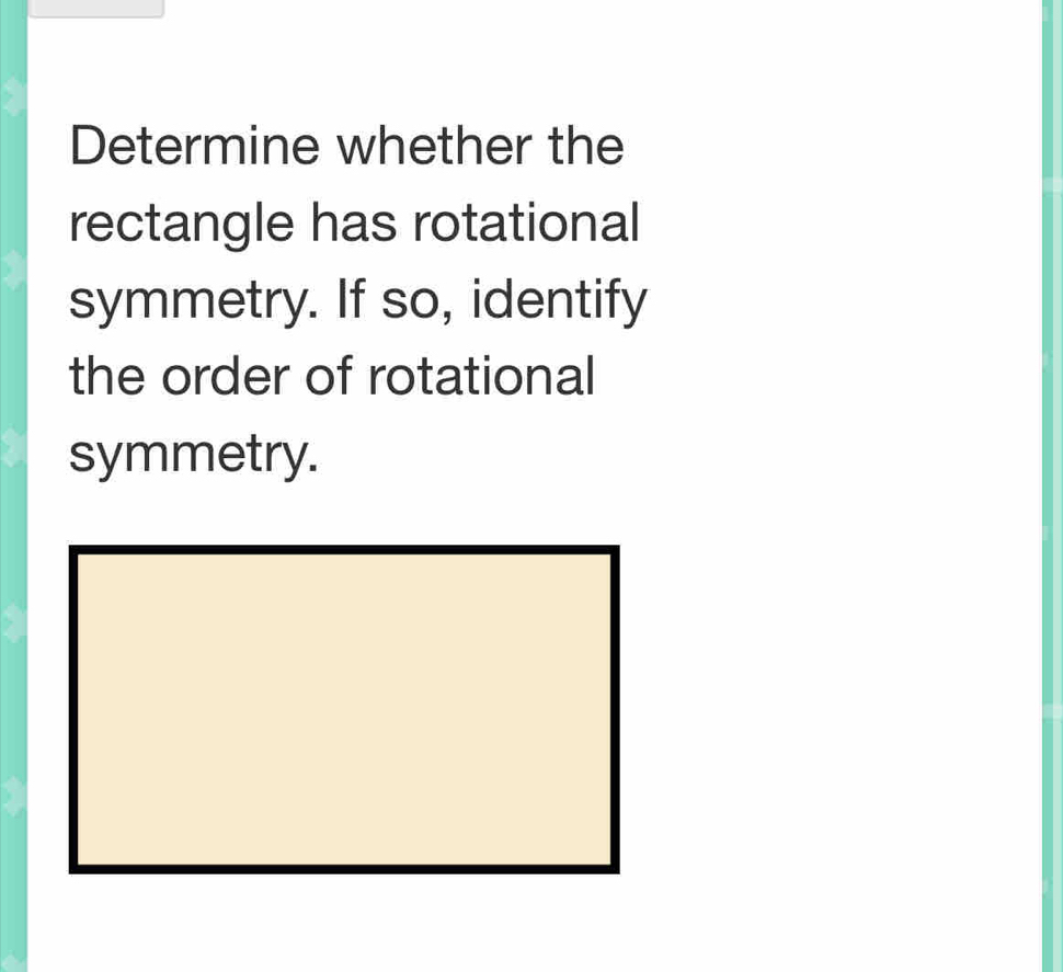 Determine whether the 
rectangle has rotational 
symmetry. If so, identify 
the order of rotational 
symmetry.