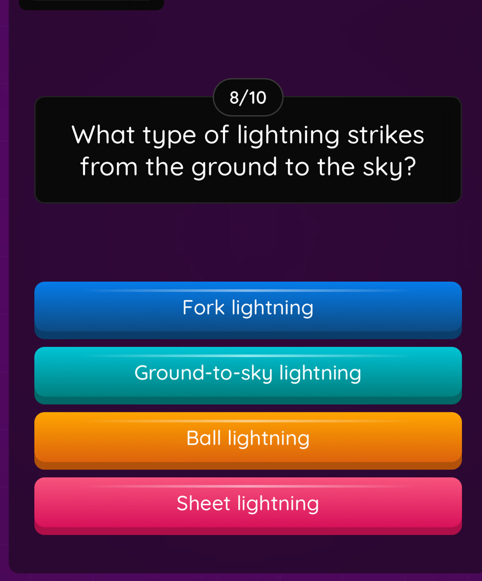 8/10
What type of lightning strikes
from the ground to the sky?
Fork lightning
Ground-to-sky lightning
Ball lightning
Sheet lightning