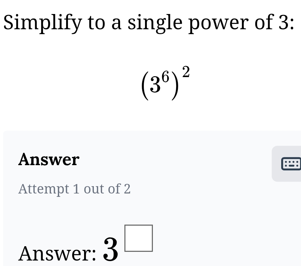 Simplify to a single power of 3 :
(3^6)^2
Answer 
Attempt 1 out of 2 
Answer:
3^(□)