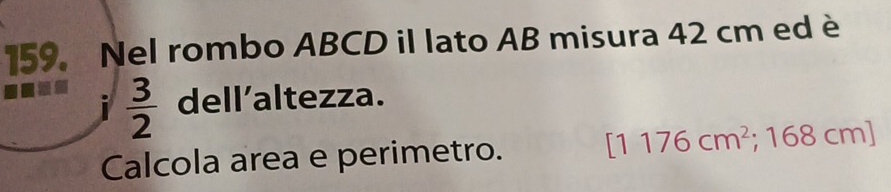 Nel rombo ABCD il lato AB misura 42 cm ed è 
T  3/2  dell'altezza. 
Calcola area e perimetro. [1176cm^2; 168 cm ]