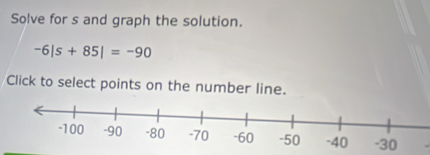 Solve for s and graph the solution.
-6|s+85|=-90
Click to select points on the number line.