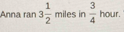 Anna ran 3 1/2  miles in  3/4  hour.