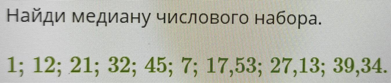 Найди медиану числового набора.
1; 12; 21; 32; 45; 7; 17, 53; 27, 13; 39, 34.