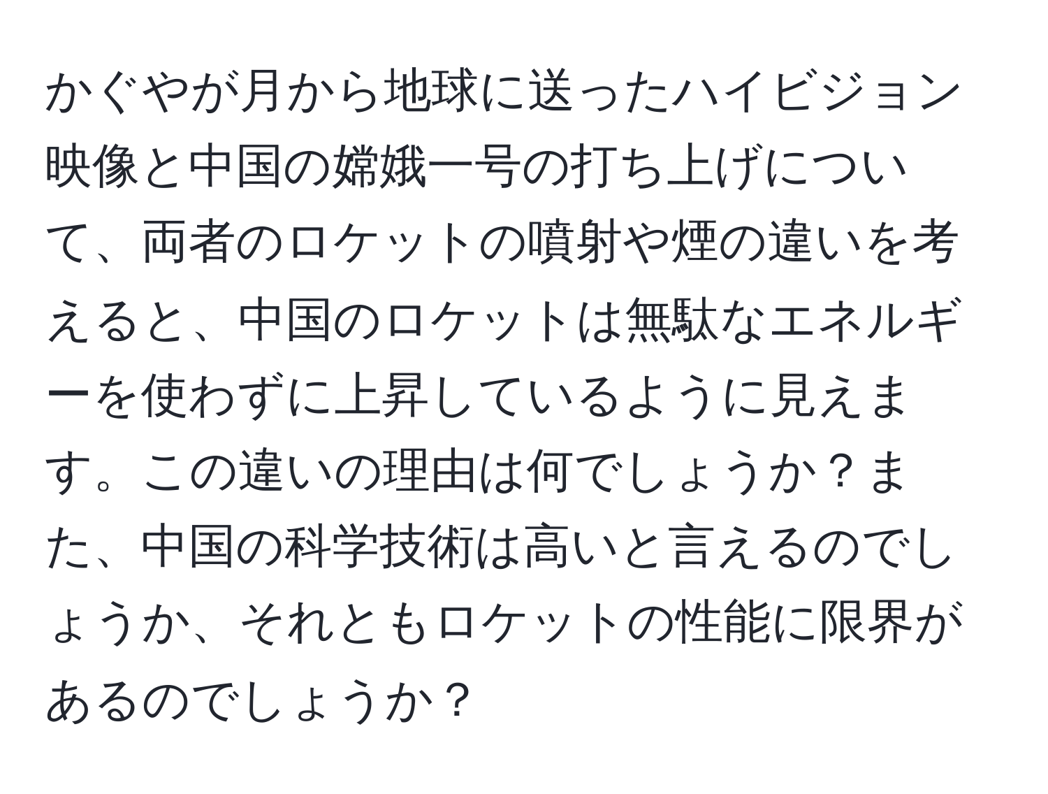 かぐやが月から地球に送ったハイビジョン映像と中国の嫦娥一号の打ち上げについて、両者のロケットの噴射や煙の違いを考えると、中国のロケットは無駄なエネルギーを使わずに上昇しているように見えます。この違いの理由は何でしょうか？また、中国の科学技術は高いと言えるのでしょうか、それともロケットの性能に限界があるのでしょうか？
