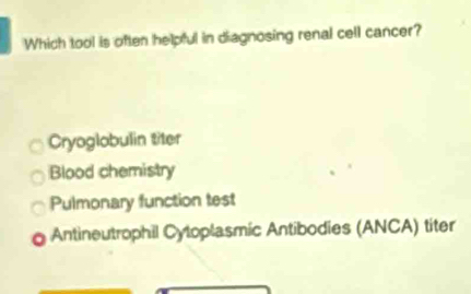 Which tool is often helpful in diagnosing renal cell cancer?
Cryoglobulin
Blood chemistry
Pulmonary function test
Antineutrophil Cytoplasmic Antibodies (ANCA) titer