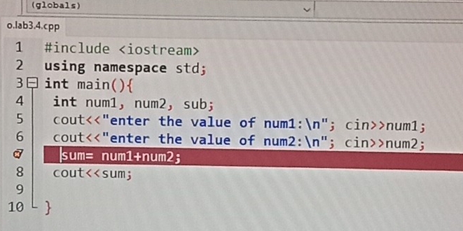 (globals) 
o.lab3.4.cpp 
1 #include
2 using namespace std; 
3 int main( ) 
4 int num1,num2, sub; 
5 cout<<"enter the value of num1:n"; cin>>num1; 
6 cout<<"enter the value of num2:n"; cin>>num2; 
a sum= num1+num2; 
8 cout<<sum; 
9 
10 