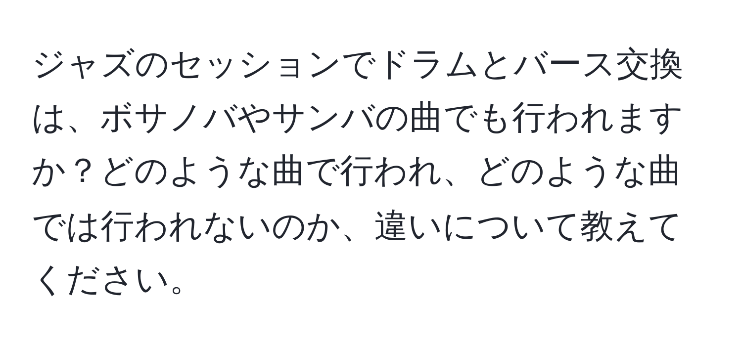 ジャズのセッションでドラムとバース交換は、ボサノバやサンバの曲でも行われますか？どのような曲で行われ、どのような曲では行われないのか、違いについて教えてください。