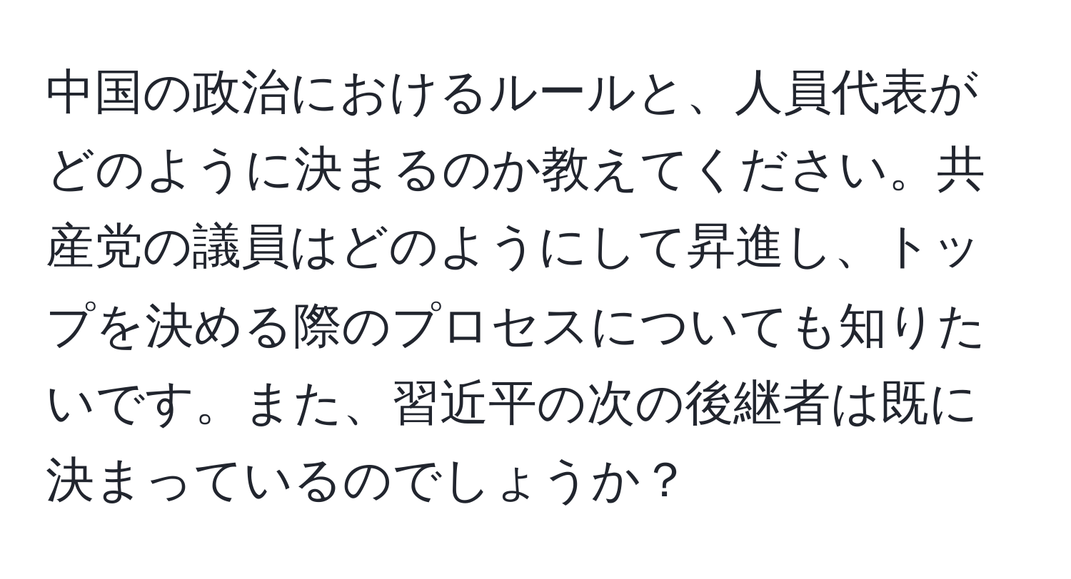 中国の政治におけるルールと、人員代表がどのように決まるのか教えてください。共産党の議員はどのようにして昇進し、トップを決める際のプロセスについても知りたいです。また、習近平の次の後継者は既に決まっているのでしょうか？