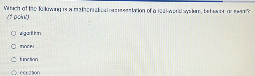 Which of the following is a mathematical representation of a real-world system, behavior, or event?
(1 point)
algorithm
model
function
equation