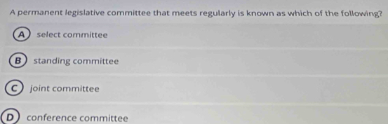 A permanent legislative committee that meets regularly is known as which of the following?
A select committee
B standing committee
C joint committee
D conference committee