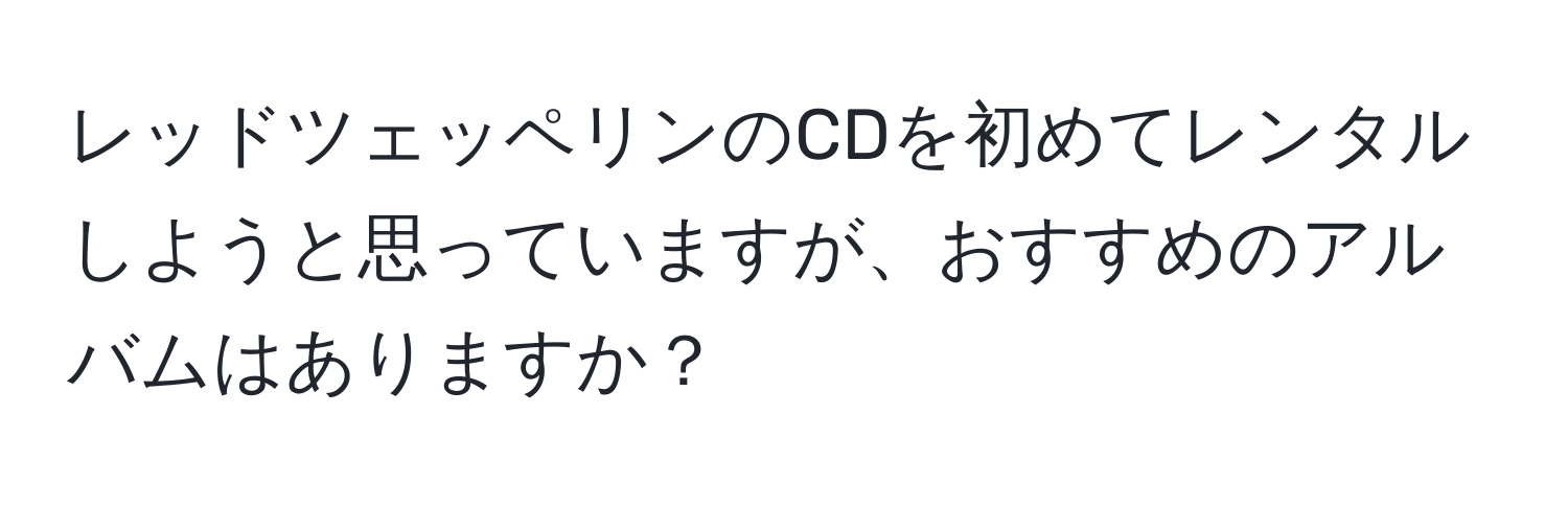 レッドツェッペリンのCDを初めてレンタルしようと思っていますが、おすすめのアルバムはありますか？