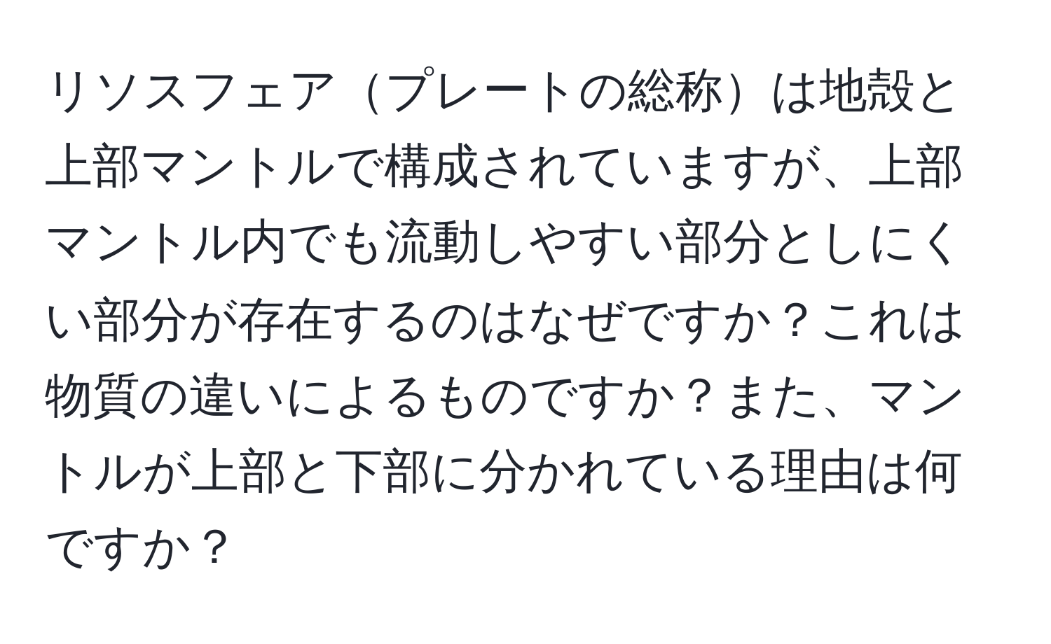 リソスフェアプレートの総称は地殻と上部マントルで構成されていますが、上部マントル内でも流動しやすい部分としにくい部分が存在するのはなぜですか？これは物質の違いによるものですか？また、マントルが上部と下部に分かれている理由は何ですか？