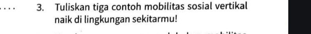 .. 3. Tuliskan tiga contoh mobilitas sosial vertikal 
naik di lingkungan sekitarmu!