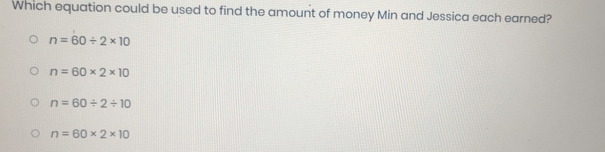 Which equation could be used to find the amount of money Min and Jessica each earned?
n=60/ 2* 10
n=60* 2* 10
n=60/ 2/ 10
n=60* 2* 10